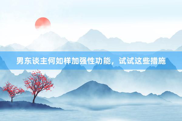 男东谈主何如样加强性功能，试试这些措施