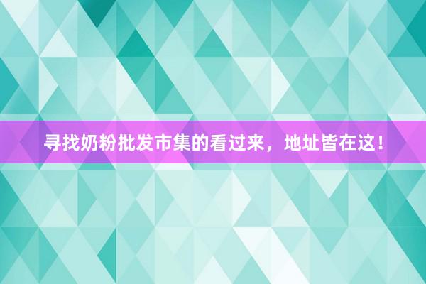 寻找奶粉批发市集的看过来，地址皆在这！