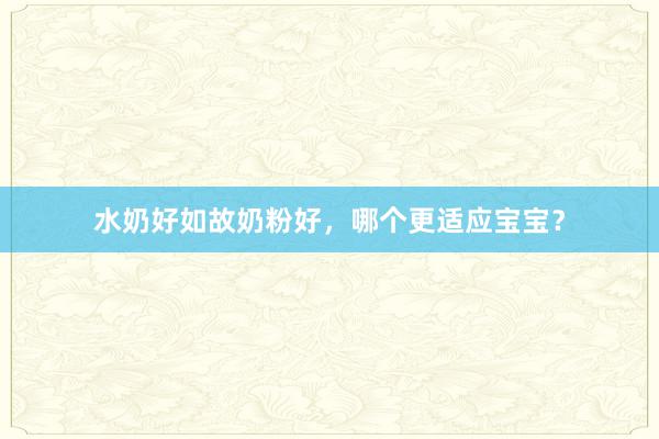 水奶好如故奶粉好，哪个更适应宝宝？