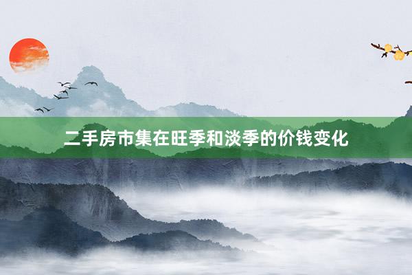 二手房市集在旺季和淡季的价钱变化