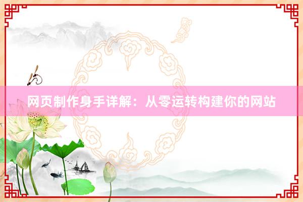 网页制作身手详解：从零运转构建你的网站